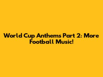 World Cup Anthems Part 2: More Football Music!