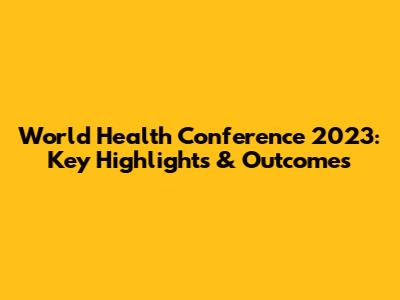 World Health Conference 2023: Key Highlights & Outcomes