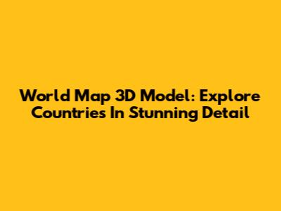 World Map 3D Model: Explore Countries In Stunning Detail