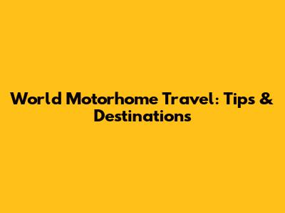 World Motorhome Travel: Tips & Destinations