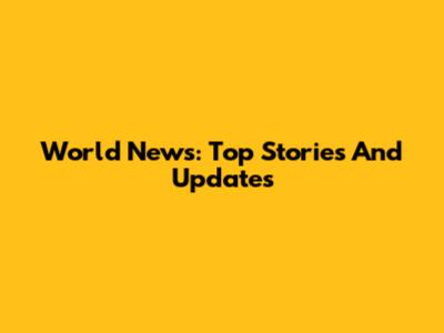 World News: Top Stories And Updates