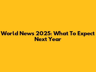 World News 2025: What To Expect Next Year