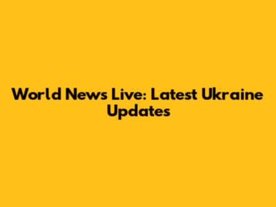 World News Live: Latest Ukraine Updates