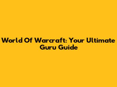 World Of Warcraft: Your Ultimate Guru Guide