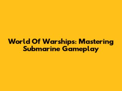 World Of Warships: Mastering Submarine Gameplay