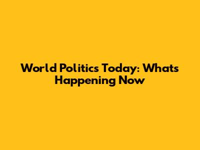 World Politics Today: What's Happening Now