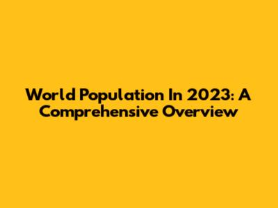 World Population In 2023: A Comprehensive Overview