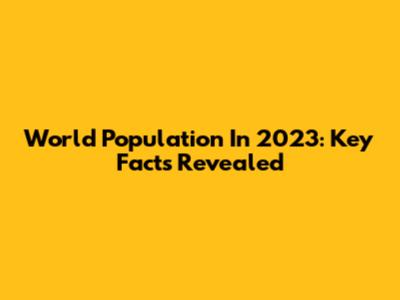 World Population In 2023: Key Facts Revealed