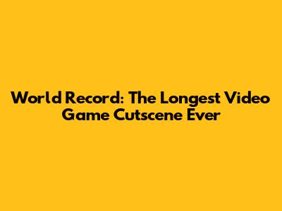 World Record: The Longest Video Game Cutscene Ever