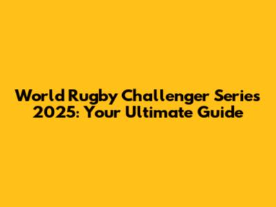 World Rugby Challenger Series 2025: Your Ultimate Guide