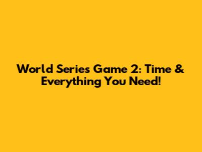 World Series Game 2: Time & Everything You Need!