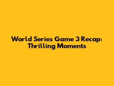 World Series Game 3 Recap: Thrilling Moments
