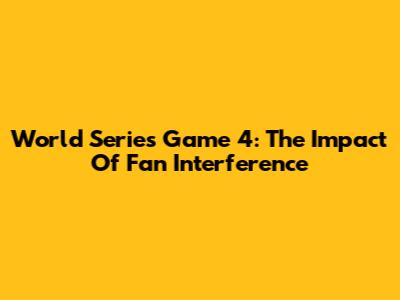 World Series Game 4: The Impact Of Fan Interference
