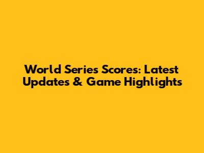 World Series Scores: Latest Updates & Game Highlights