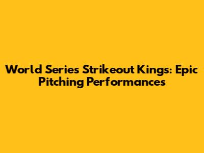 World Series Strikeout Kings: Epic Pitching Performances