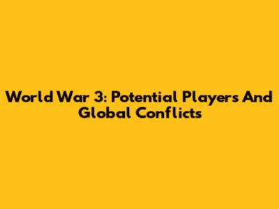 World War 3: Potential Players And Global Conflicts