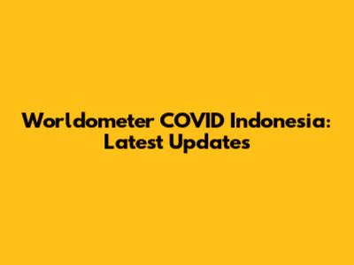 Worldometer COVID Indonesia: Latest Updates