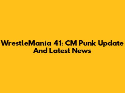 WrestleMania 41: CM Punk Update And Latest News