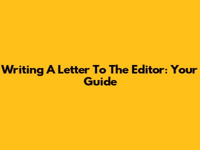 Writing A Letter To The Editor: Your Guide