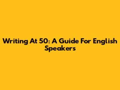 Writing At 50: A Guide For English Speakers