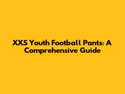 XXS Youth Football Pants: A Comprehensive Guide