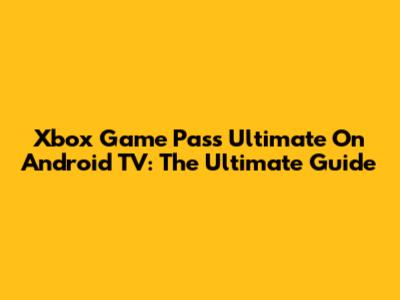 Xbox Game Pass Ultimate On Android TV: The Ultimate Guide