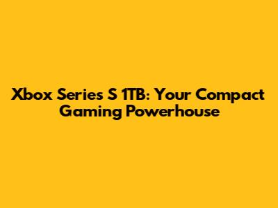 Xbox Series S 1TB: Your Compact Gaming Powerhouse