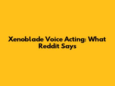 Xenoblade Voice Acting: What Reddit Says