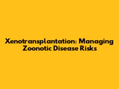 Xenotransplantation: Managing Zoonotic Disease Risks