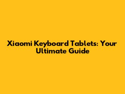 Xiaomi Keyboard Tablets: Your Ultimate Guide