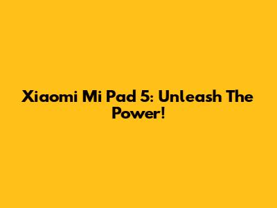 Xiaomi Mi Pad 5: Unleash The Power!