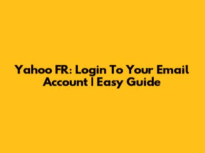Yahoo FR: Login To Your Email Account | Easy Guide