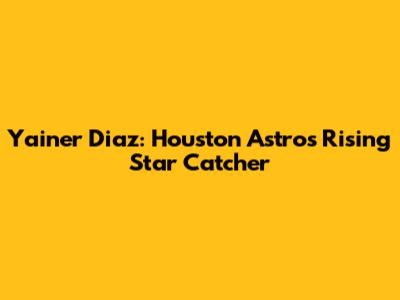 Yainer Diaz: Houston Astros' Rising Star Catcher