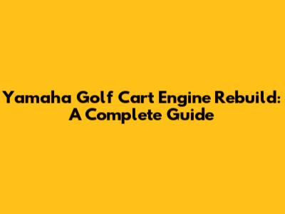 Yamaha Golf Cart Engine Rebuild: A Complete Guide