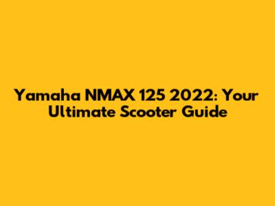 Yamaha NMAX 125 2022: Your Ultimate Scooter Guide