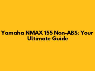 Yamaha NMAX 155 Non-ABS: Your Ultimate Guide