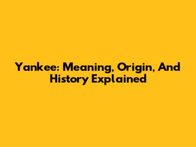 Yankee: Meaning, Origin, And History Explained