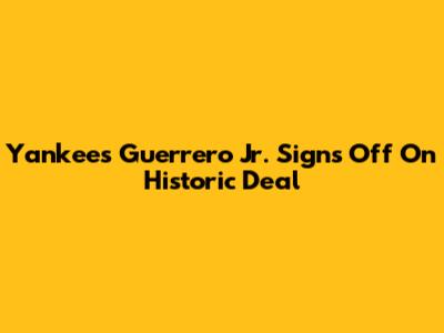 Yankees' Guerrero Jr. Signs Off On Historic Deal