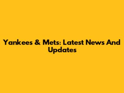 Yankees & Mets: Latest News And Updates