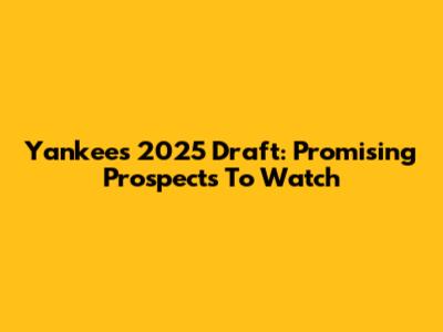 Yankees 2025 Draft: Promising Prospects To Watch