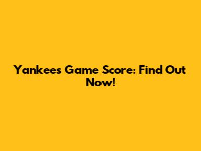 Yankees Game Score: Find Out Now!