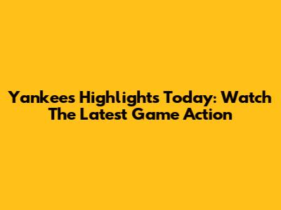 Yankees Highlights Today: Watch The Latest Game Action