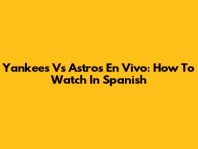 Yankees Vs Astros En Vivo: How To Watch In Spanish