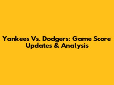 Yankees Vs. Dodgers: Game Score Updates & Analysis