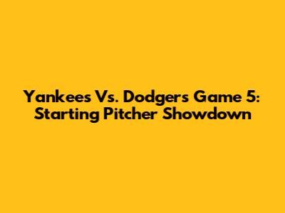 Yankees Vs. Dodgers Game 5: Starting Pitcher Showdown