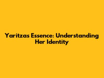 Yaritza's Essence: Understanding Her Identity