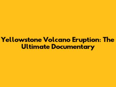 Yellowstone Volcano Eruption: The Ultimate Documentary