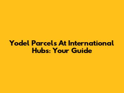 Yodel Parcels At International Hubs: Your Guide