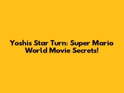 Yoshi's Star Turn: Super Mario World Movie Secrets!