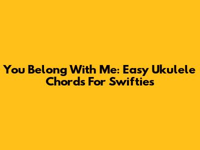 You Belong With Me: Easy Ukulele Chords For Swifties